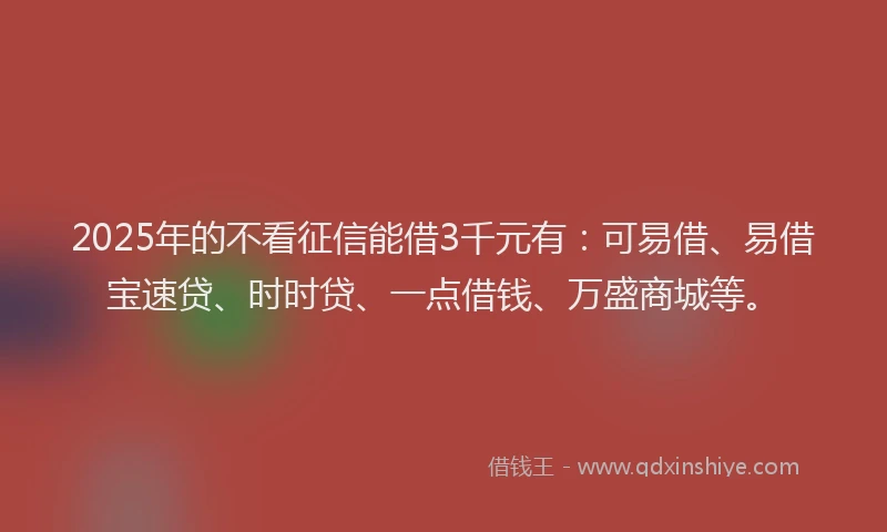 2025年的不看征信能借3千元有：可易借、易借宝速贷、时时贷、一点借钱、万盛商城等。