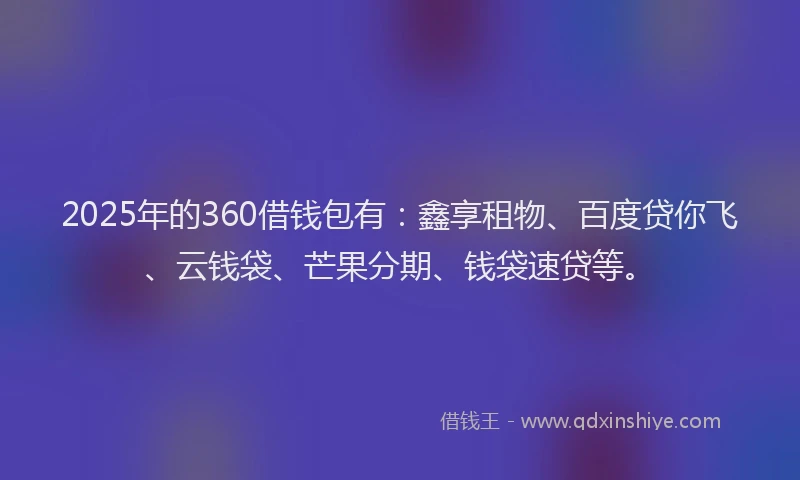 2025年的360借钱包有：鑫享租物、百度贷你飞、云钱袋、芒果分期、钱袋速贷等。