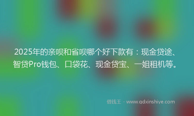 2025年的亲呗和省呗哪个好下款有：现金贷途、智贷Pro钱包、口袋花、现金贷宝、一姐租机等。