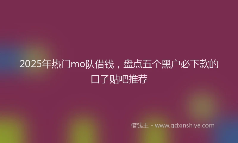 2025年热门mo队借钱，盘点五个黑户必下款的口子贴吧推荐