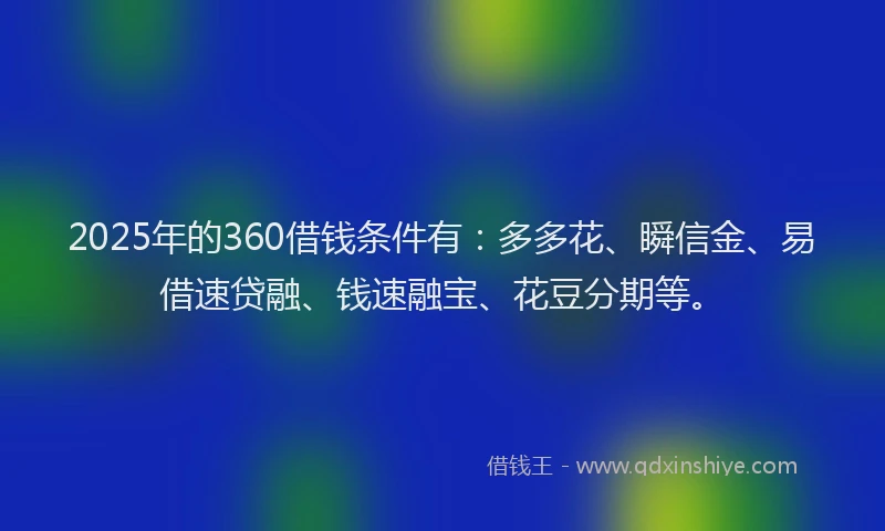 2025年的360借钱条件有：多多花、瞬信金、易借速贷融、钱速融宝、花豆分期等。