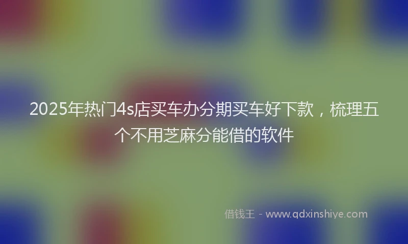 2025年热门4s店买车办分期买车好下款，梳理五个不用芝麻分能借的软件