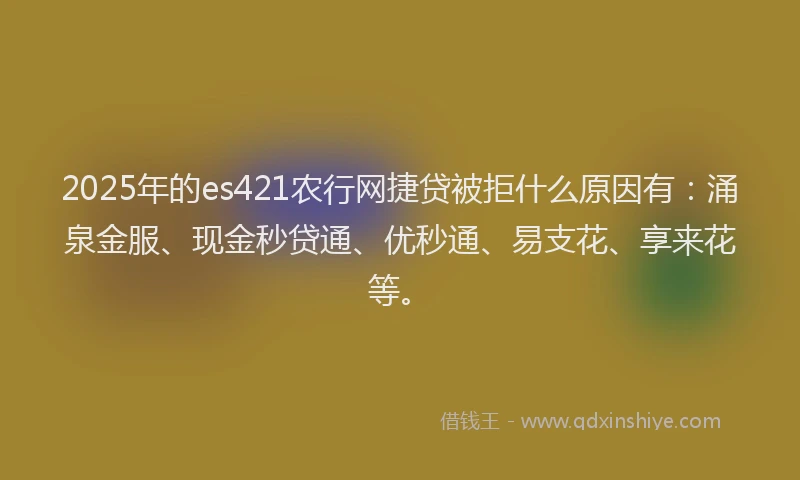2025年的es421农行网捷贷被拒什么原因有：涌泉金服、现金秒贷通、优秒通、易支花、享来花等。