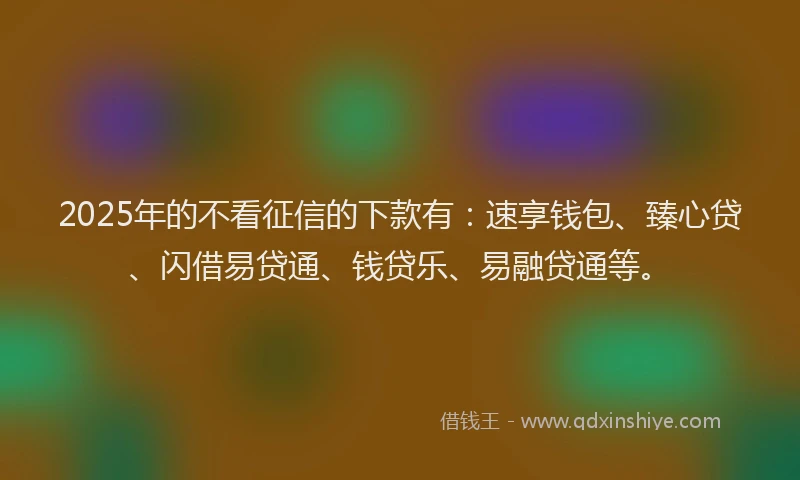 2025年的不看征信的下款有：速享钱包、臻心贷、闪借易贷通、钱贷乐、易融贷通等。
