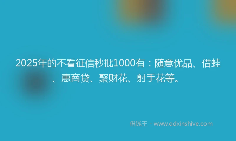 2025年的不看征信秒批1000有：随意优品、借蛙、惠商贷、聚财花、射手花等。