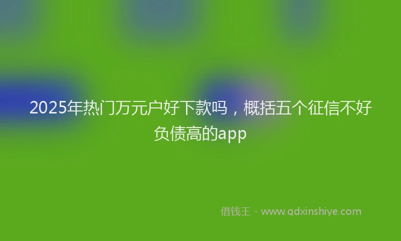 2025年热门万元户好下款吗，概括五个征信不好负债高的app
