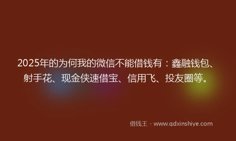 2025年的为何我的微信不能借钱有：鑫融钱包、射手花、现金侠速借宝、信用飞、投友圈等。