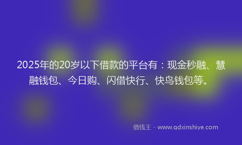 2025年的20岁以下借款的平台有：现金秒融、慧融钱包、今日购、闪借快行、快鸟钱包等。