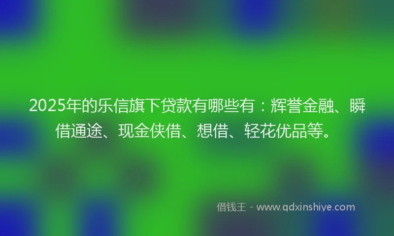 2025年的乐信旗下贷款有哪些有：辉誉金融、瞬借通途、现金侠借、想借、轻花优品等。