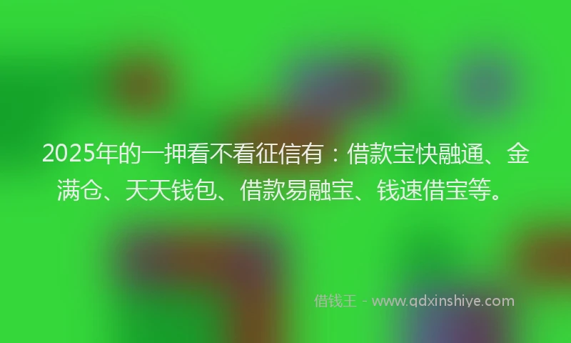 2025年的一押看不看征信有：借款宝快融通、金满仓、天天钱包、借款易融宝、钱速借宝等。