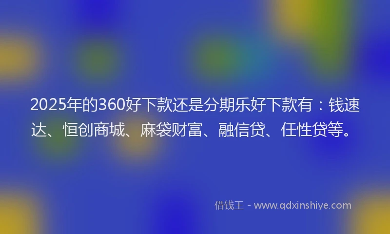 2025年的360好下款还是分期乐好下款有：钱速达、恒创商城、麻袋财富、融信贷、任性贷等。