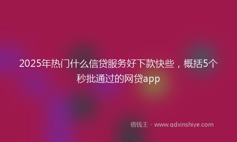 2025年热门什么信贷服务好下款快些，概括5个秒批通过的网贷app