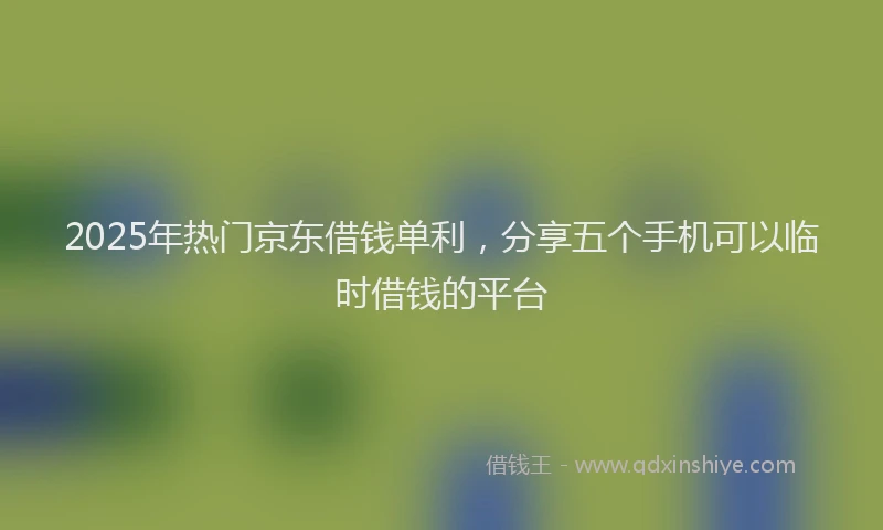 2025年热门京东借钱单利，分享五个手机可以临时借钱的平台