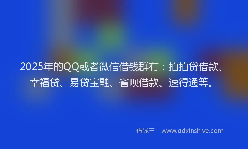 2025年的QQ或者微信借钱群有：拍拍贷借款、幸福贷、易贷宝融、省呗借款、速得通等。