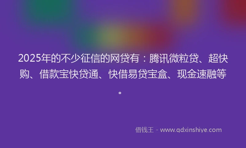 2025年的不少征信的网贷有：腾讯微粒贷、超快购、借款宝快贷通、快借易贷宝盒、现金速融等。