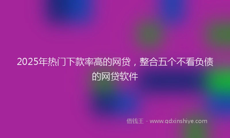 2025年热门下款率高的网贷，整合五个不看负债的网贷软件