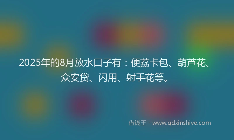 2025年的8月放水口子有：便荔卡包、葫芦花、众安贷、闪用、射手花等。