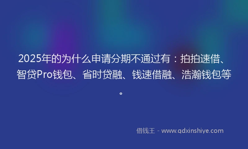 2025年的为什么申请分期不通过有：拍拍速借、智贷Pro钱包、省时贷融、钱速借融、浩瀚钱包等。