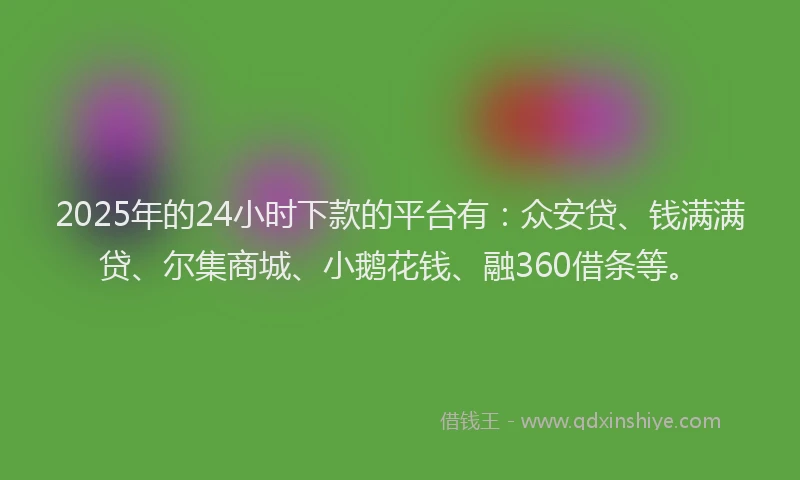 2025年的24小时下款的平台有：众安贷、钱满满贷、尔集商城、小鹅花钱、融360借条等。