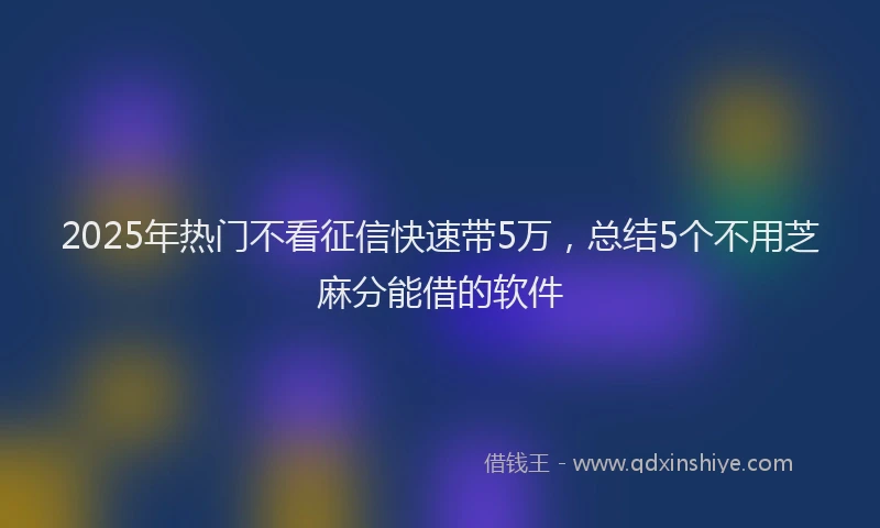 2025年热门不看征信快速带5万，总结5个不用芝麻分能借的软件
