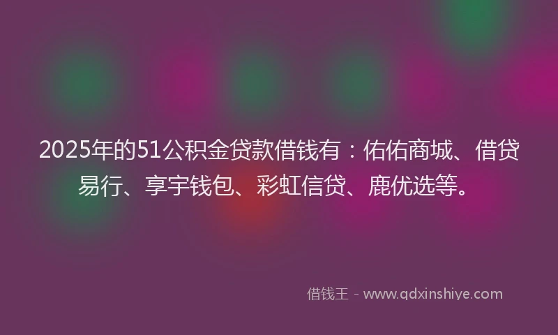2025年的51公积金贷款借钱有：佑佑商城、借贷易行、享宇钱包、彩虹信贷、鹿优选等。