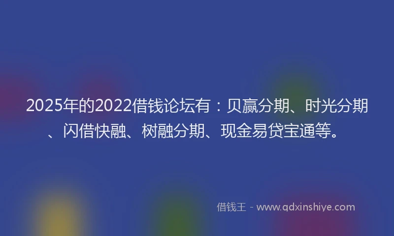 2025年的2022借钱论坛有：贝赢分期、时光分期、闪借快融、树融分期、现金易贷宝通等。