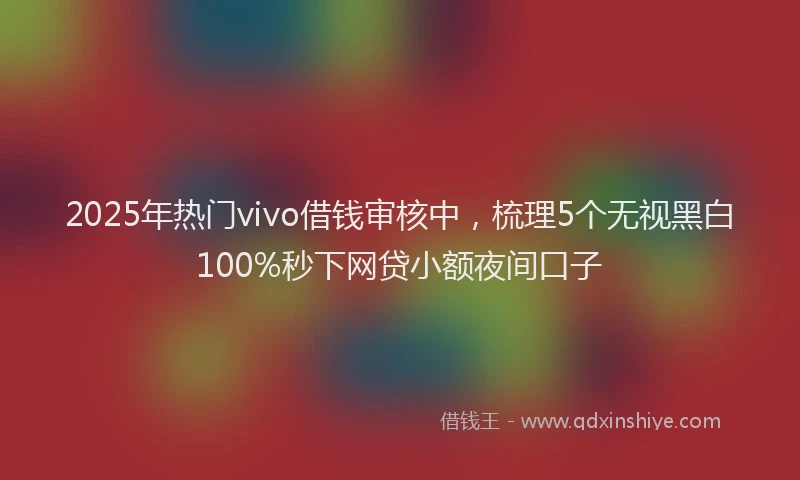 2025年热门vivo借钱审核中，梳理5个无视黑白100%秒下网贷小额夜间口子