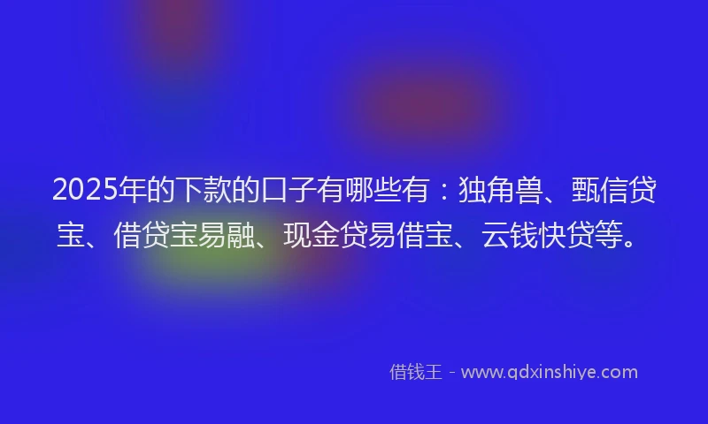 2025年的下款的口子有哪些有：独角兽、甄信贷宝、借贷宝易融、现金贷易借宝、云钱快贷等。