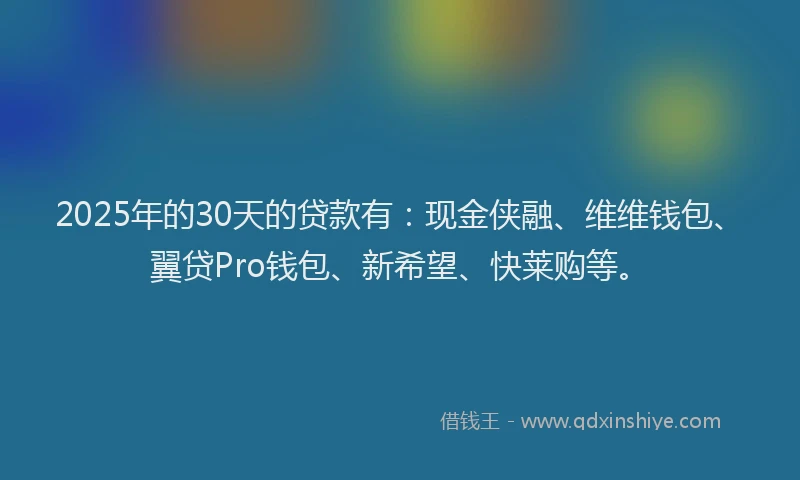 2025年的30天的贷款有：现金侠融、维维钱包、翼贷Pro钱包、新希望、快莱购等。
