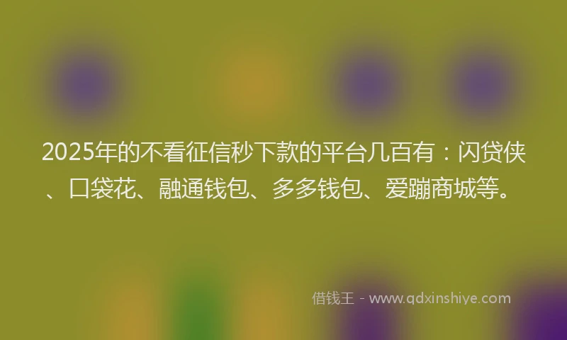 2025年的不看征信秒下款的平台几百有：闪贷侠、口袋花、融通钱包、多多钱包、爱蹦商城等。