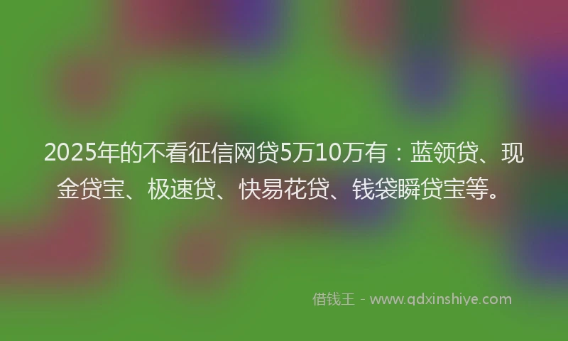2025年的不看征信网贷5万10万有：蓝领贷、现金贷宝、极速贷、快易花贷、钱袋瞬贷宝等。