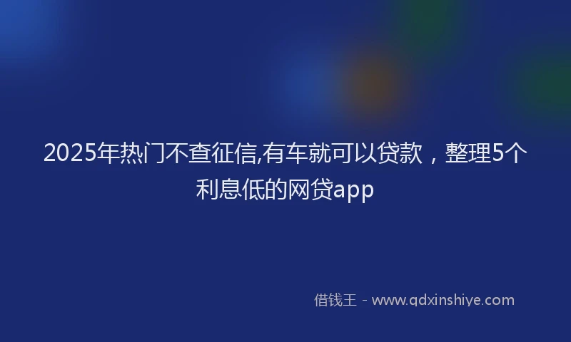2025年热门不查征信,有车就可以贷款，整理5个利息低的网贷app