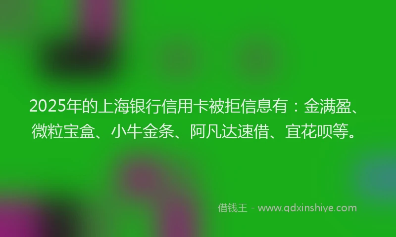 2025年的上海银行信用卡被拒信息有：金满盈、微粒宝盒、小牛金条、阿凡达速借、宜花呗等。