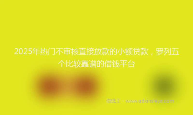 2025年热门不审核直接放款的小额贷款，罗列五个比较靠谱的借钱平台