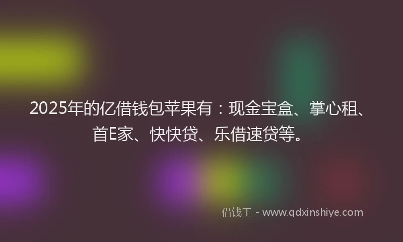 2025年的亿借钱包苹果有：现金宝盒、掌心租、首E家、快快贷、乐借速贷等。
