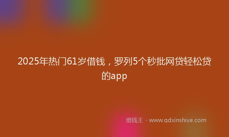 2025年热门61岁借钱，罗列5个秒批网贷轻松贷的app
