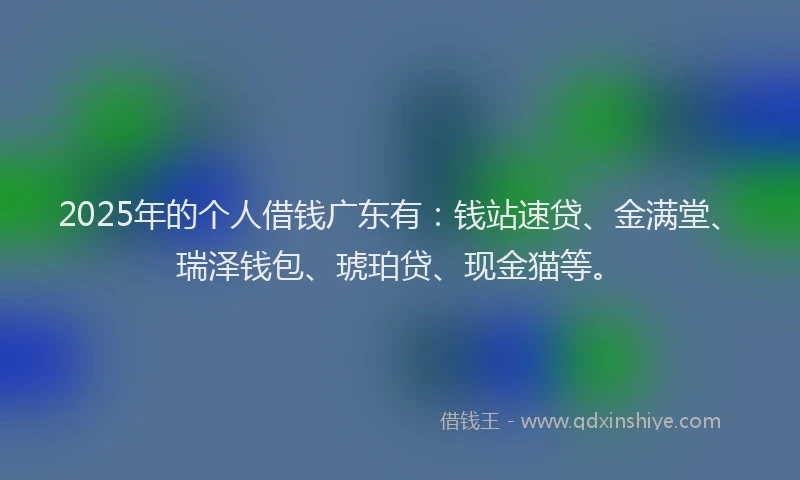 2025年的个人借钱广东有：钱站速贷、金满堂、瑞泽钱包、琥珀贷、现金猫等。
