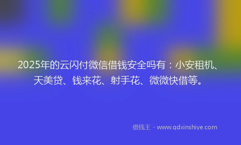 2025年的云闪付微信借钱安全吗有：小安租机、天美贷、钱来花、射手花、微微快借等。
