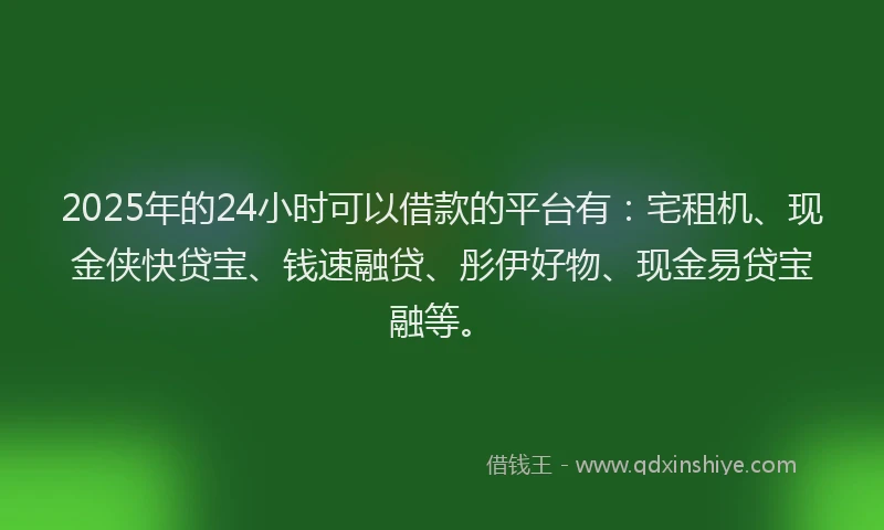 2025年的24小时可以借款的平台有：宅租机、现金侠快贷宝、钱速融贷、彤伊好物、现金易贷宝融等。