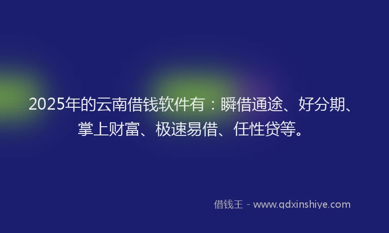 2025年的云南借钱软件有：瞬借通途、好分期、掌上财富、极速易借、任性贷等。