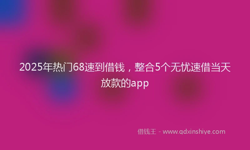 2025年热门68速到借钱，整合5个无忧速借当天放款的app