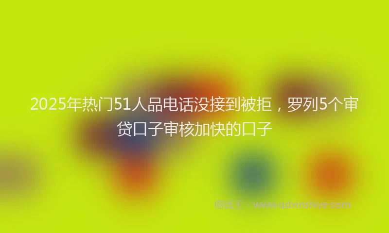 2025年热门51人品电话没接到被拒，罗列5个审贷口子审核加快的口子