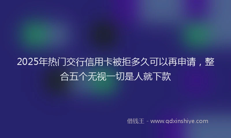 2025年热门交行信用卡被拒多久可以再申请，整合五个无视一切是人就下款