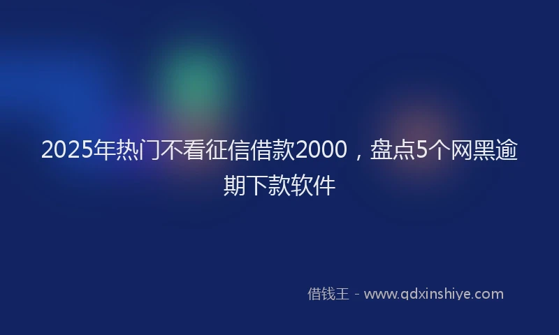 2025年热门不看征信借款2000，盘点5个网黑逾期下款软件
