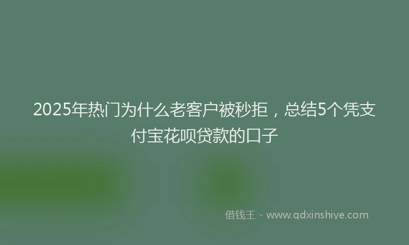 2025年热门为什么老客户被秒拒，总结5个凭支付宝花呗贷款的口子