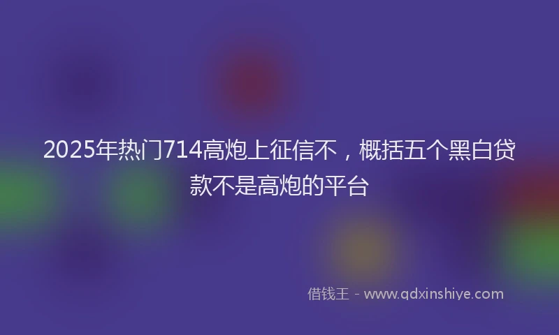 2025年热门714高炮上征信不，概括五个黑白贷款不是高炮的平台
