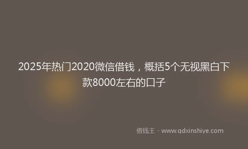 2025年热门2020微信借钱，概括5个无视黑白下款8000左右的口子
