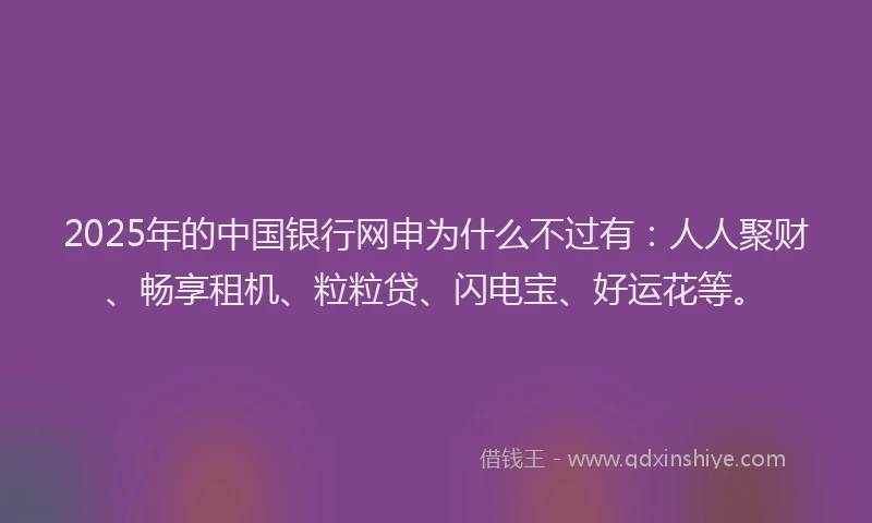 2025年的中国银行网申为什么不过有：人人聚财、畅享租机、粒粒贷、闪电宝、好运花等。