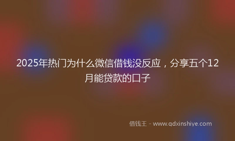 2025年热门为什么微信借钱没反应，分享五个12月能贷款的口子