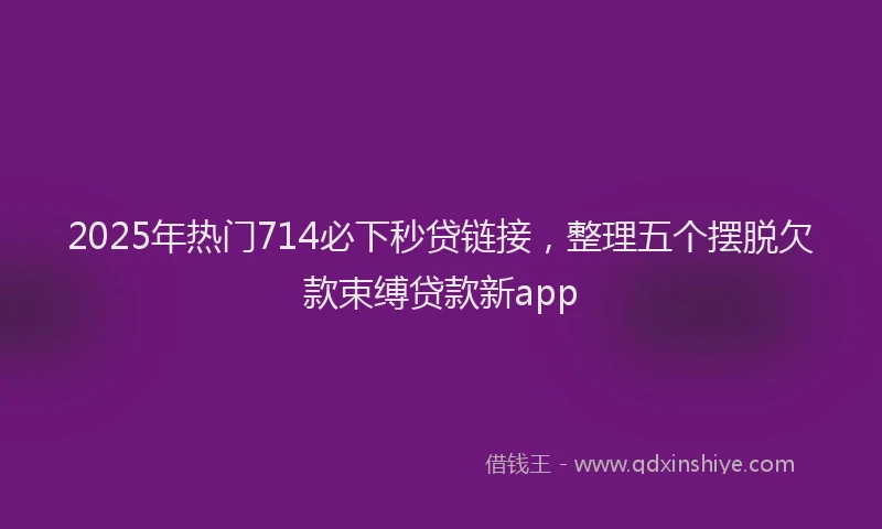 2025年热门714必下秒贷链接，整理五个摆脱欠款束缚贷款新app